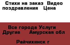 Стихи на заказ, Видео поздравления › Цена ­ 300 - Все города Услуги » Другие   . Амурская обл.,Райчихинск г.